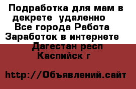 Подработка для мам в декрете (удаленно)  - Все города Работа » Заработок в интернете   . Дагестан респ.,Каспийск г.